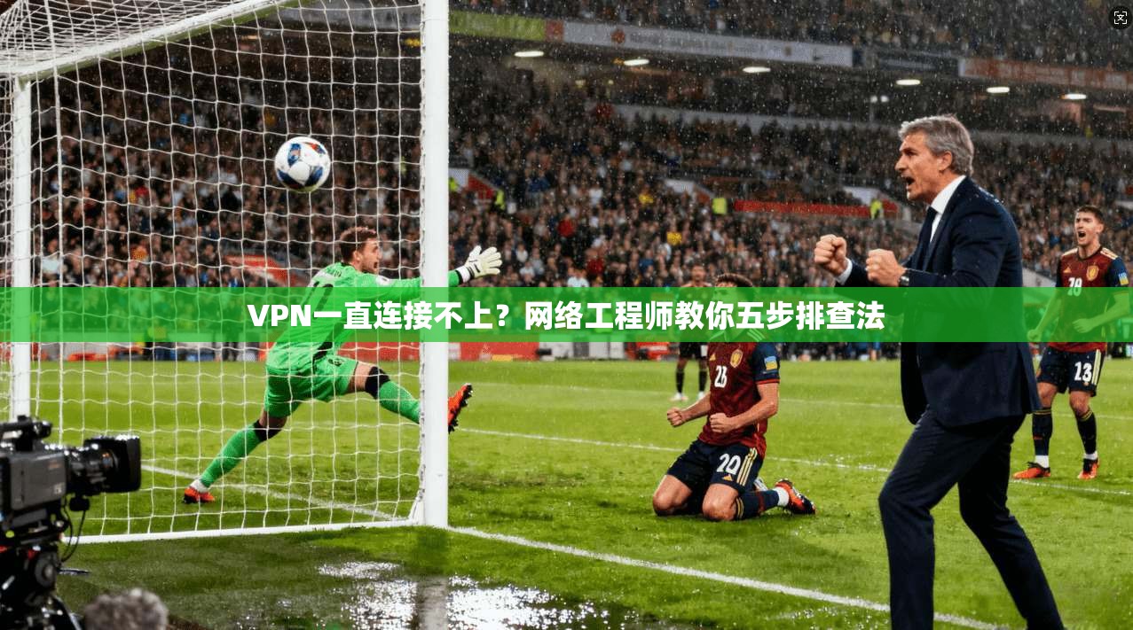 VPN一直连接不上？网络工程师教你五步排查法