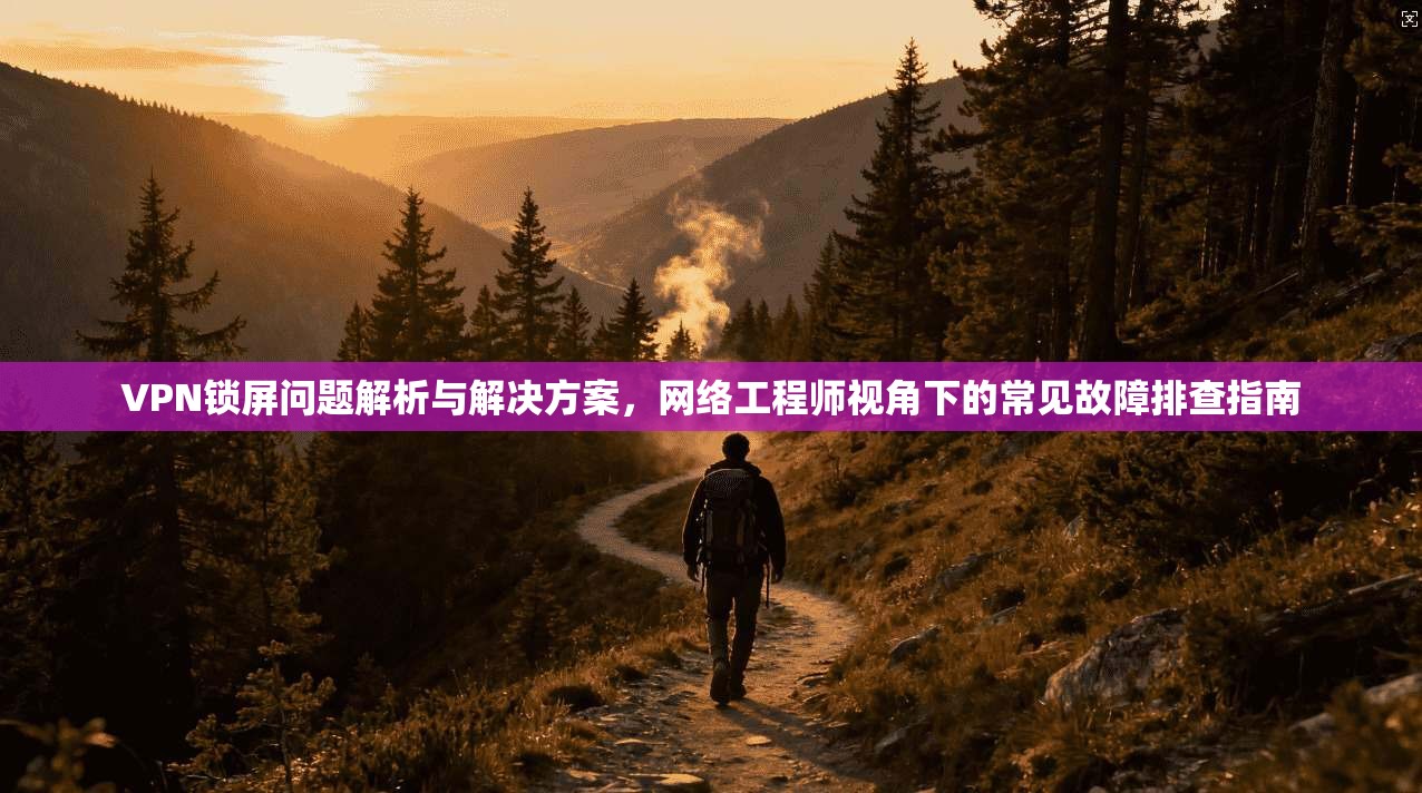 VPN锁屏问题解析与解决方案，网络工程师视角下的常见故障排查指南