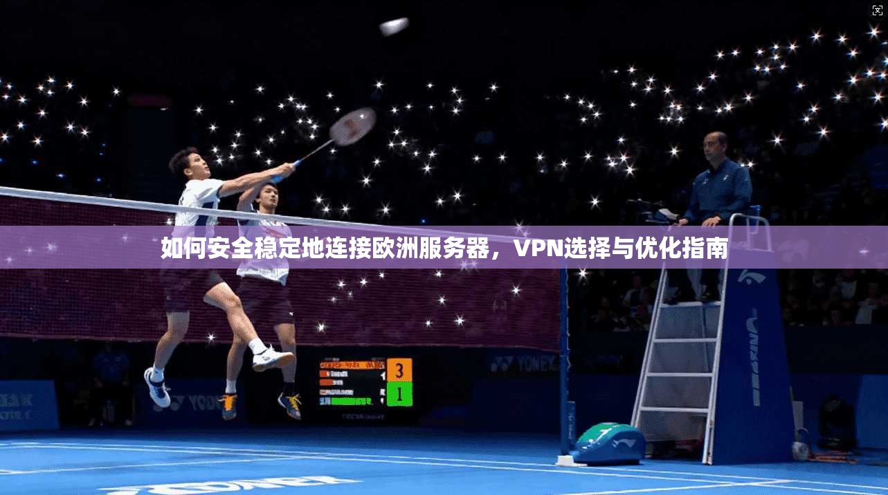 如何安全稳定地连接欧洲服务器，VPN选择与优化指南