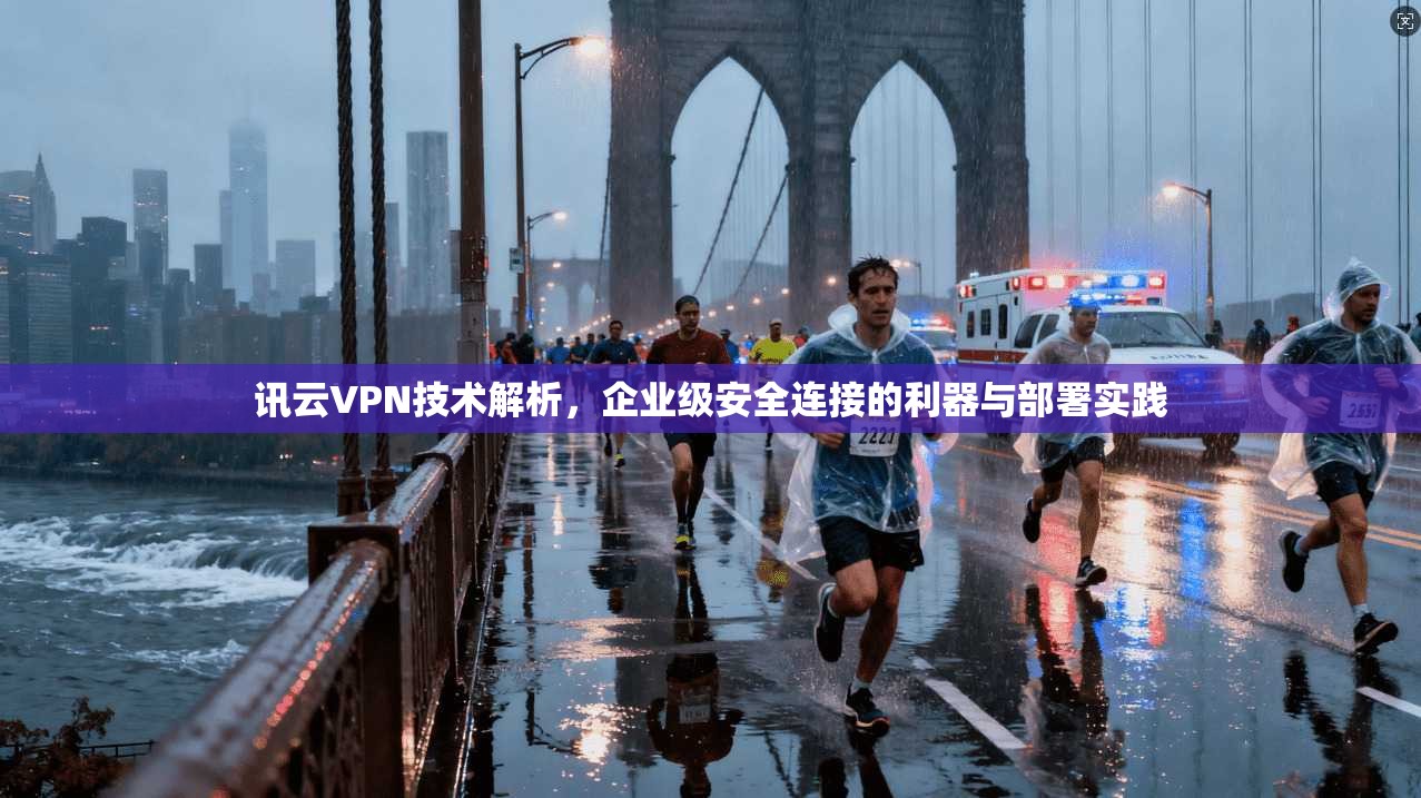 讯云VPN技术解析，企业级安全连接的利器与部署实践
