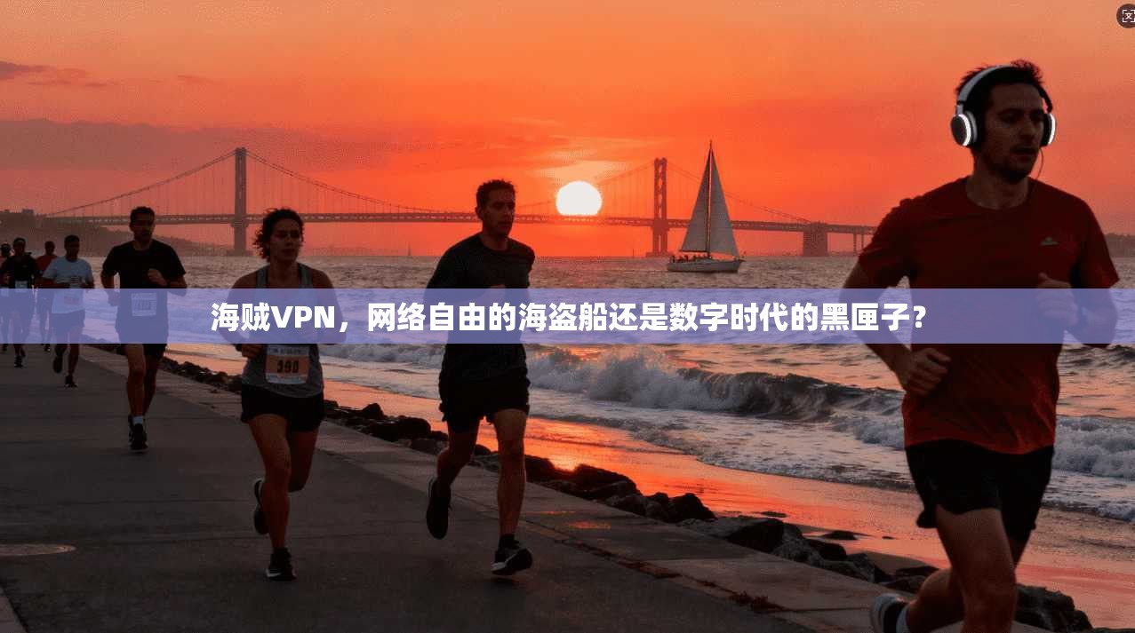 海贼VPN，网络自由的海盗船还是数字时代的黑匣子？