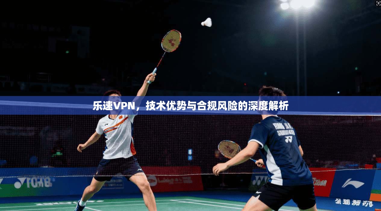 乐速VPN,技术优势与合规风险的深度解析 乐速VPN,技术优势与合规风险的深度解析
