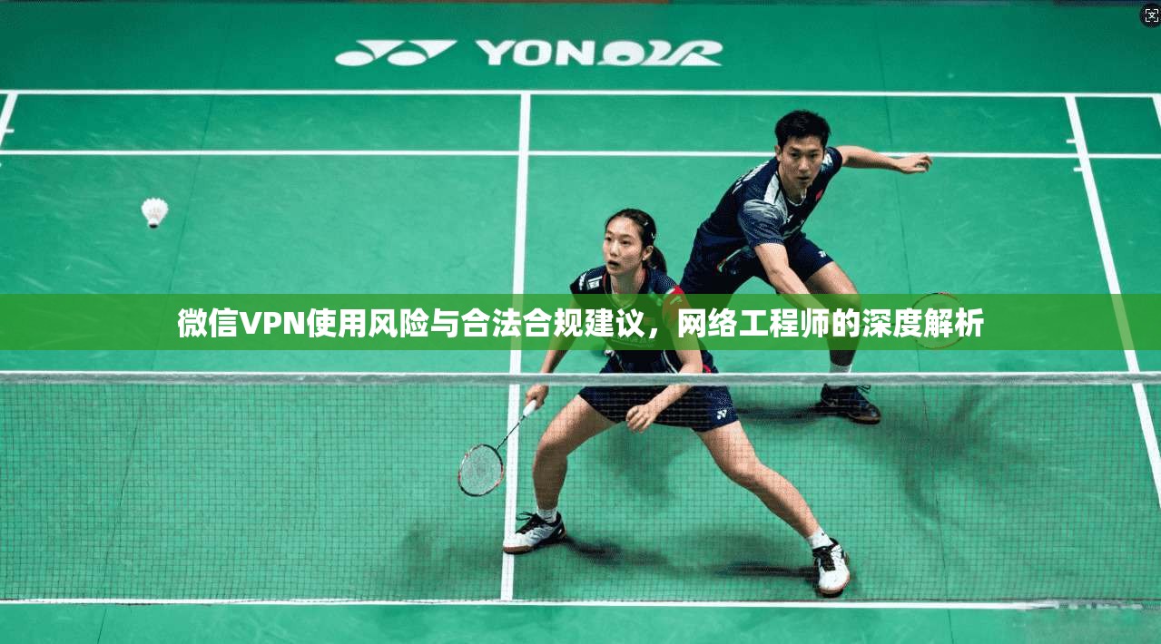微信VPN使用风险与合法合规建议，网络工程师的深度解析