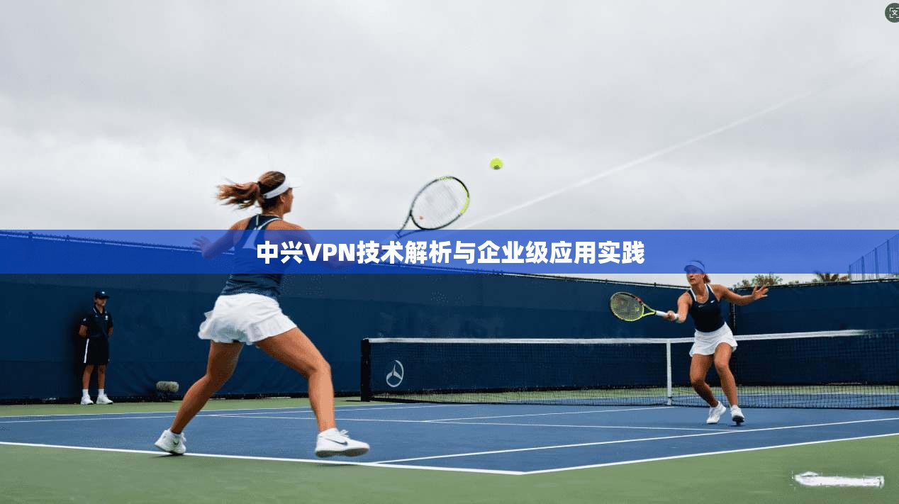 中兴VPN技术解析与企业级应用实践