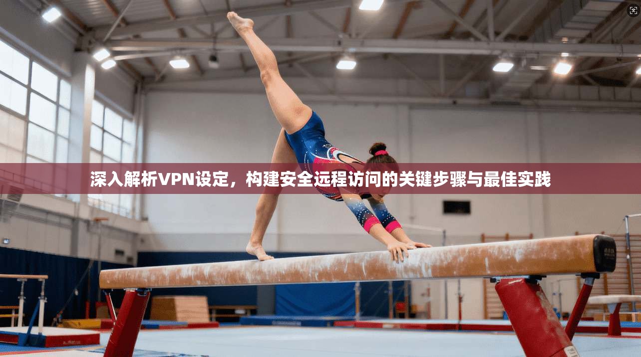 深入解析VPN设定，构建安全远程访问的关键步骤与最佳实践