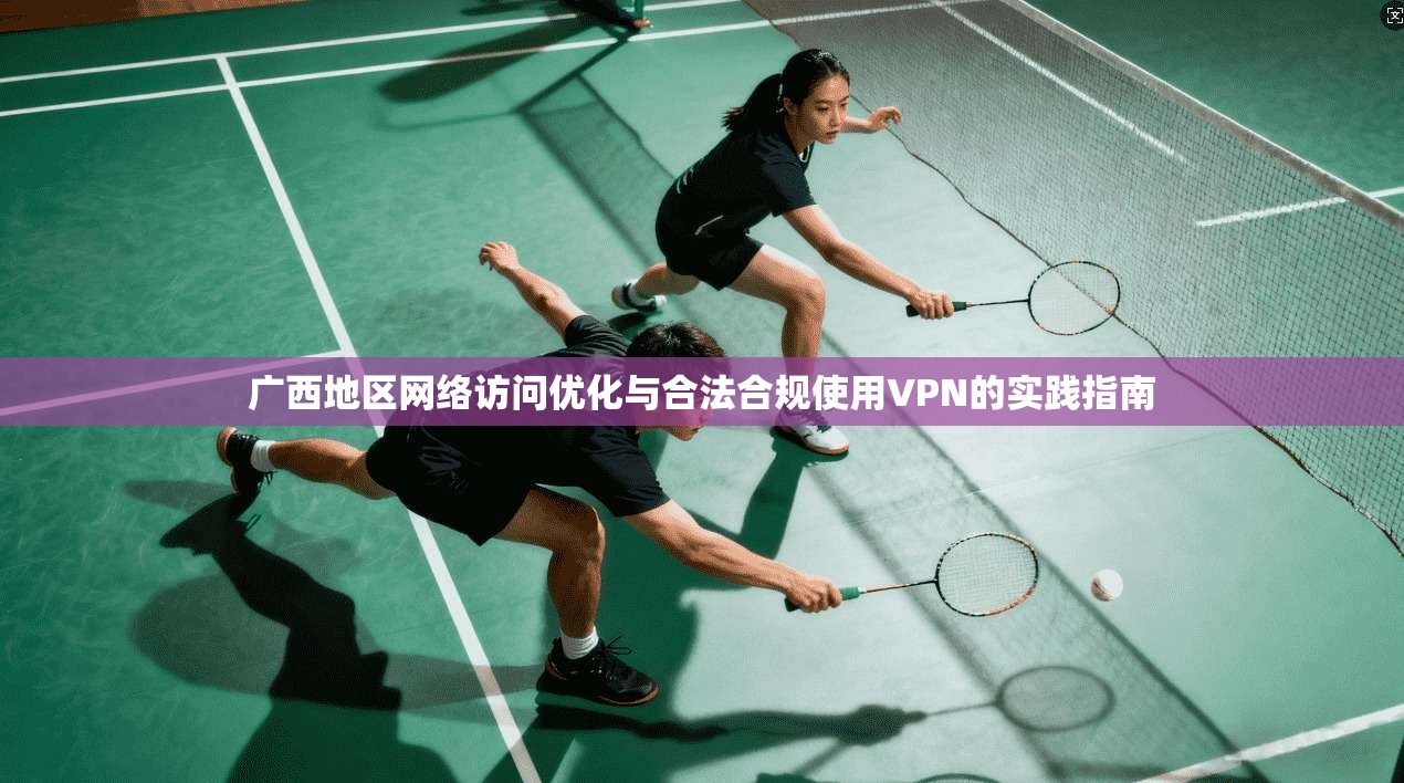 广西地区网络访问优化与合法合规使用VPN的实践指南