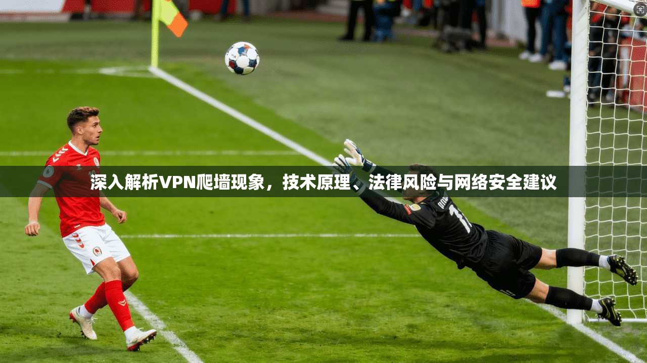 深入解析VPN爬墙现象，技术原理、法律风险与网络安全建议