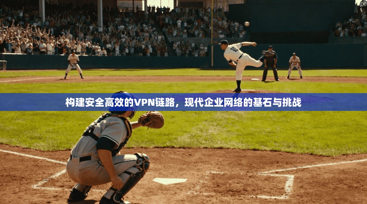 构建安全高效的VPN链路，现代企业网络的基石与挑战