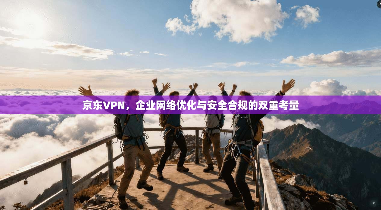 京东VPN，企业网络优化与安全合规的双重考量