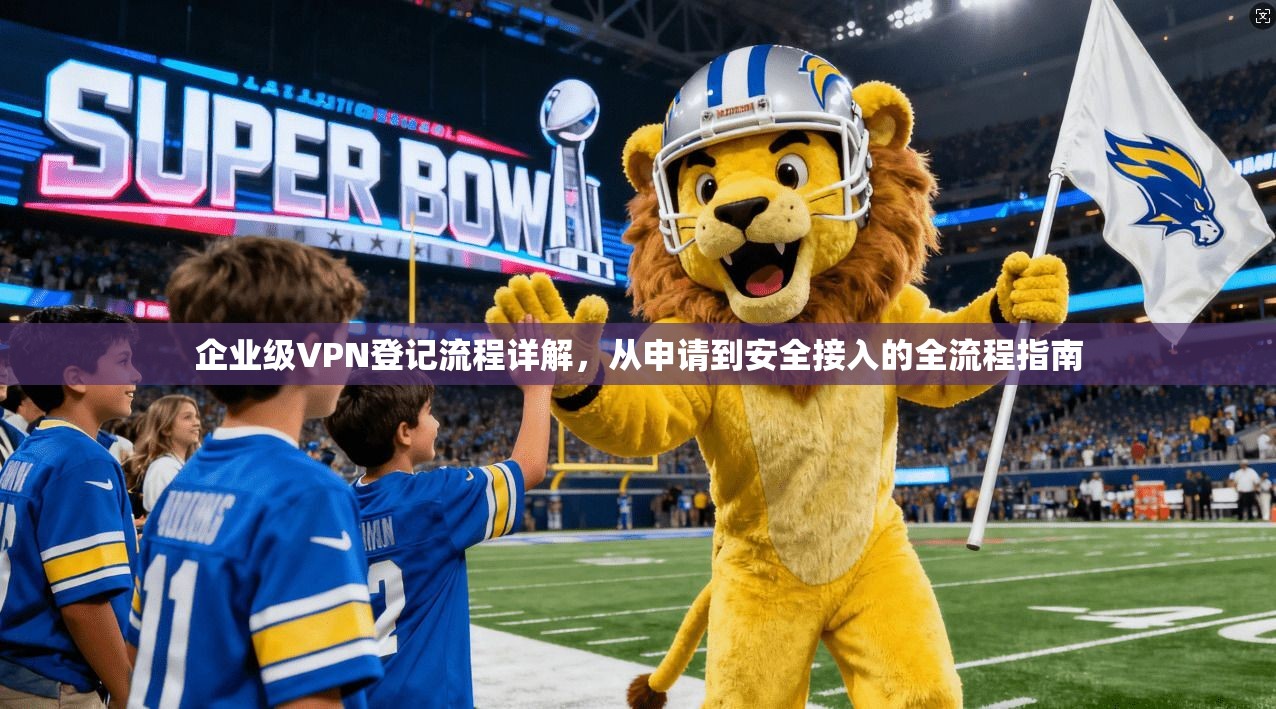 企业级VPN登记流程详解，从申请到安全接入的全流程指南