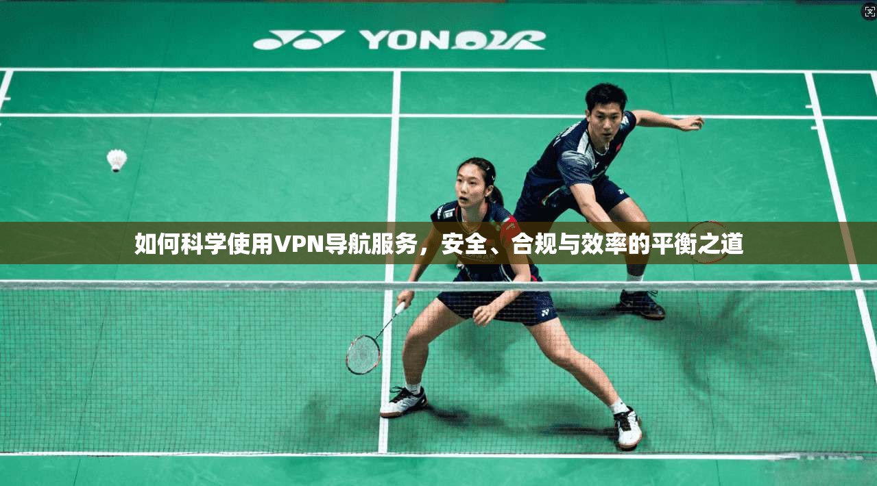 如何科学使用VPN导航服务，安全、合规与效率的平衡之道