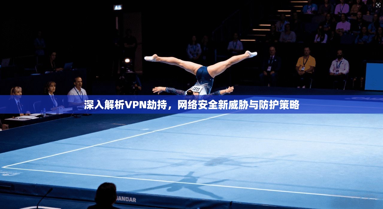 深入解析VPN劫持，网络安全新威胁与防护策略