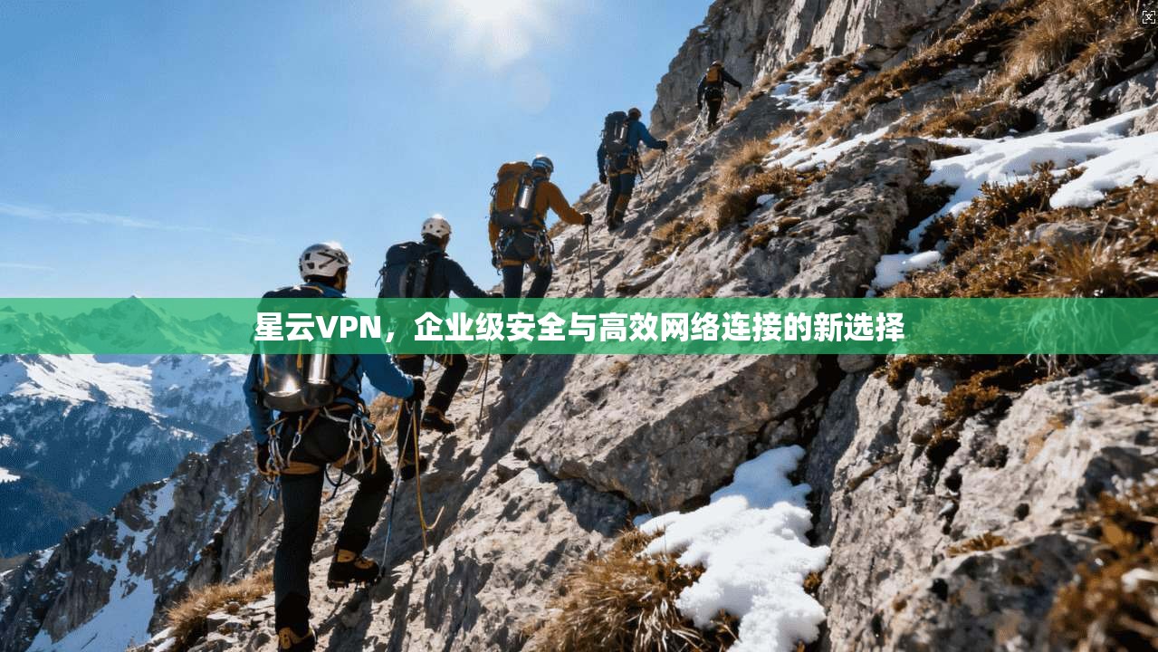 星云VPN，企业级安全与高效网络连接的新选择