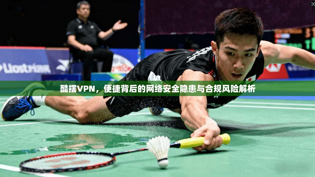 酷摆VPN，便捷背后的网络安全隐患与合规风险解析