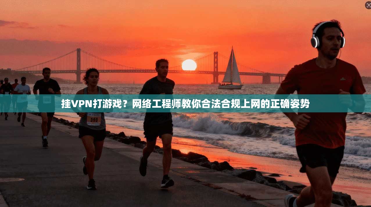 挂VPN打游戏？网络工程师教你合法合规上网的正确姿势