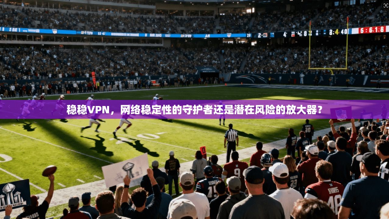稳稳VPN，网络稳定性的守护者还是潜在风险的放大器？