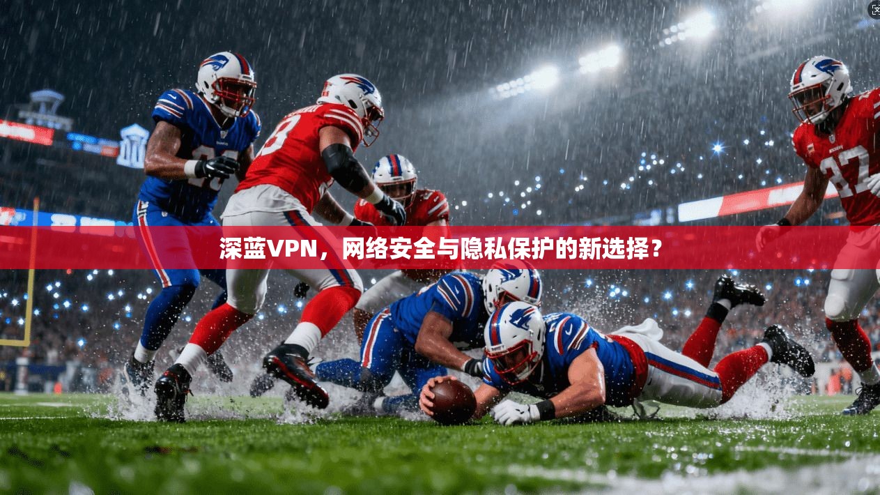 深蓝VPN，网络安全与隐私保护的新选择？