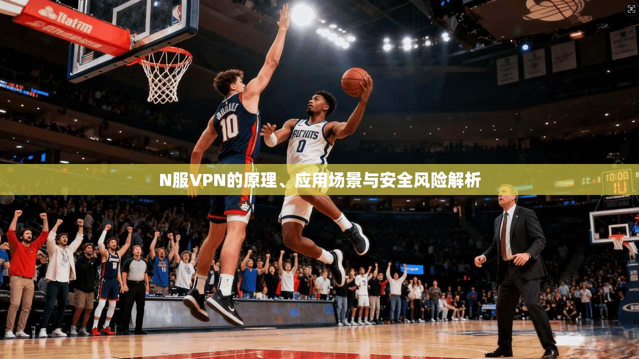 N服VPN的原理、应用场景与安全风险解析