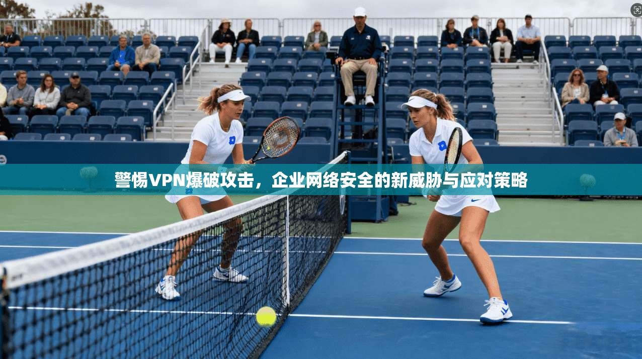 警惕VPN爆破攻击，企业网络安全的新威胁与应对策略