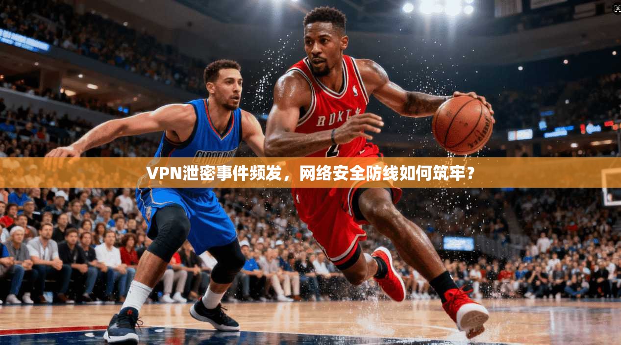 VPN泄密事件频发，网络安全防线如何筑牢？