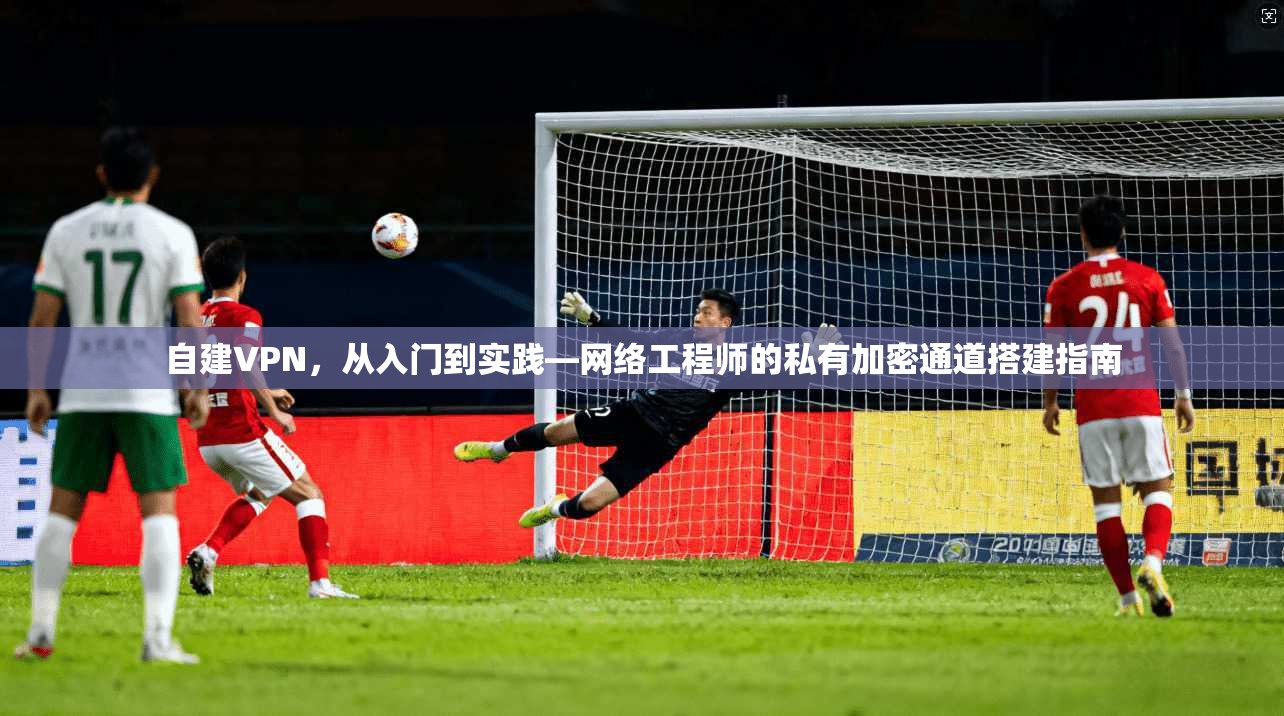 自建VPN，从入门到实践—网络工程师的私有加密通道搭建指南