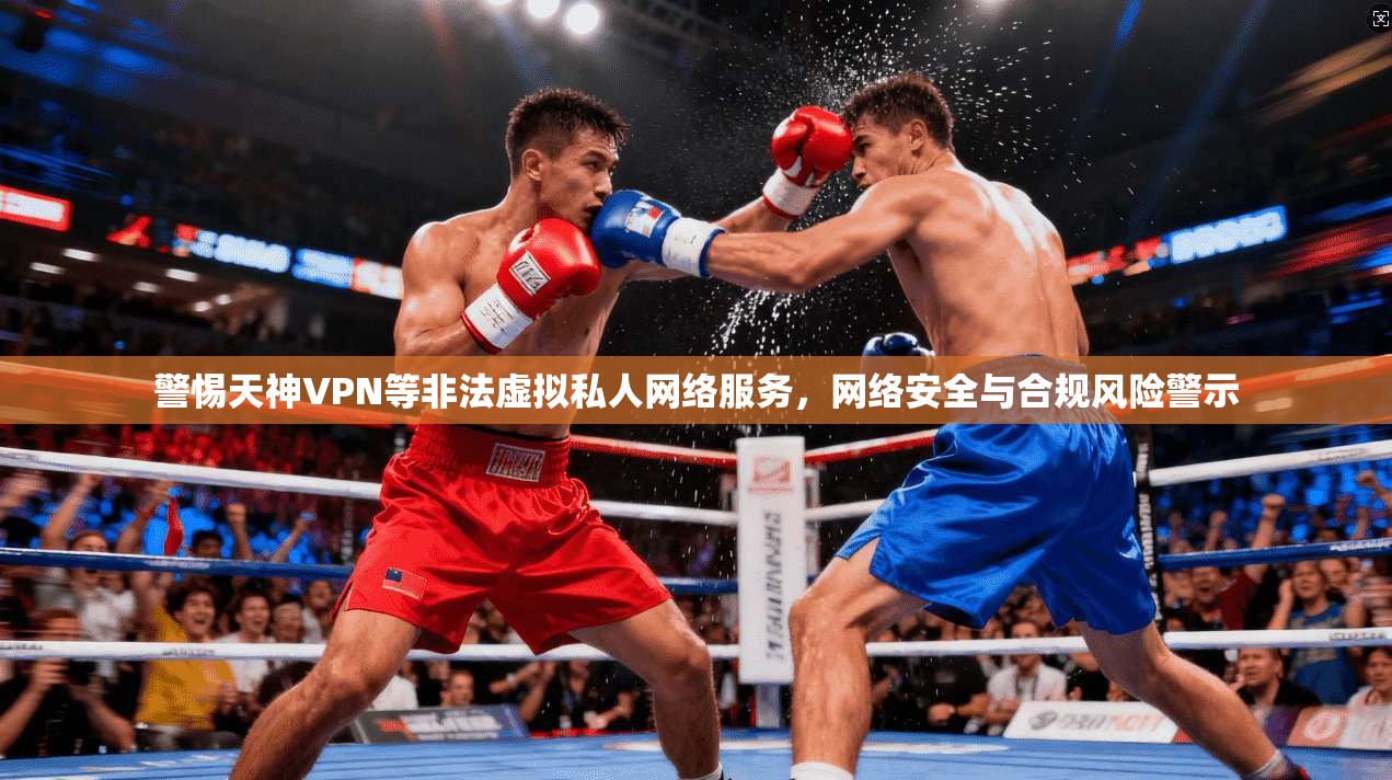 警惕天神VPN等非法虚拟私人网络服务，网络安全与合规风险警示