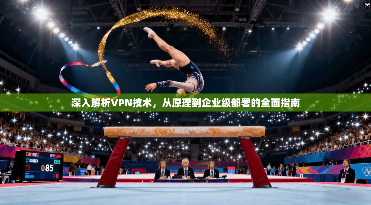 深入解析VPN技术，从原理到企业级部署的全面指南
