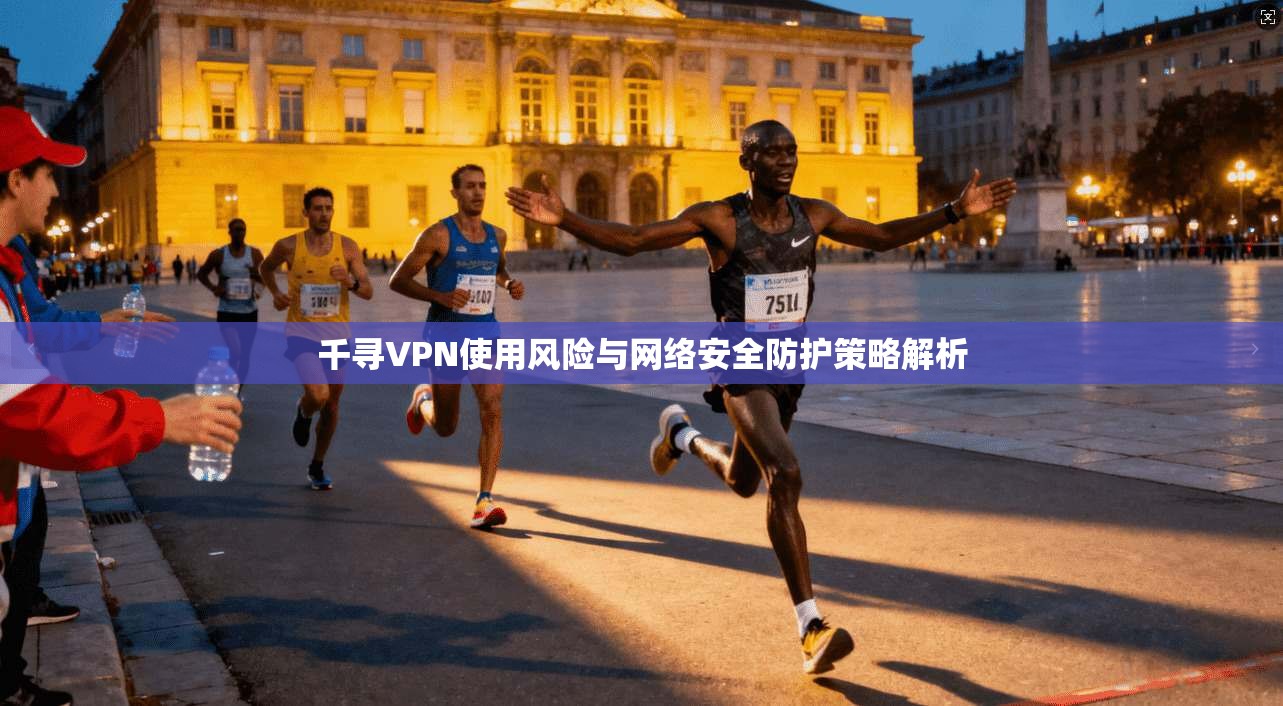 千寻VPN使用风险与网络安全防护策略解析