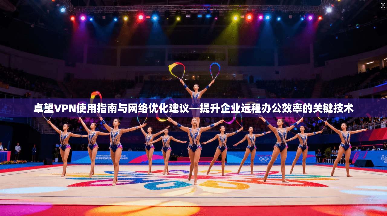卓望VPN使用指南与网络优化建议—提升企业远程办公效率的关键技术