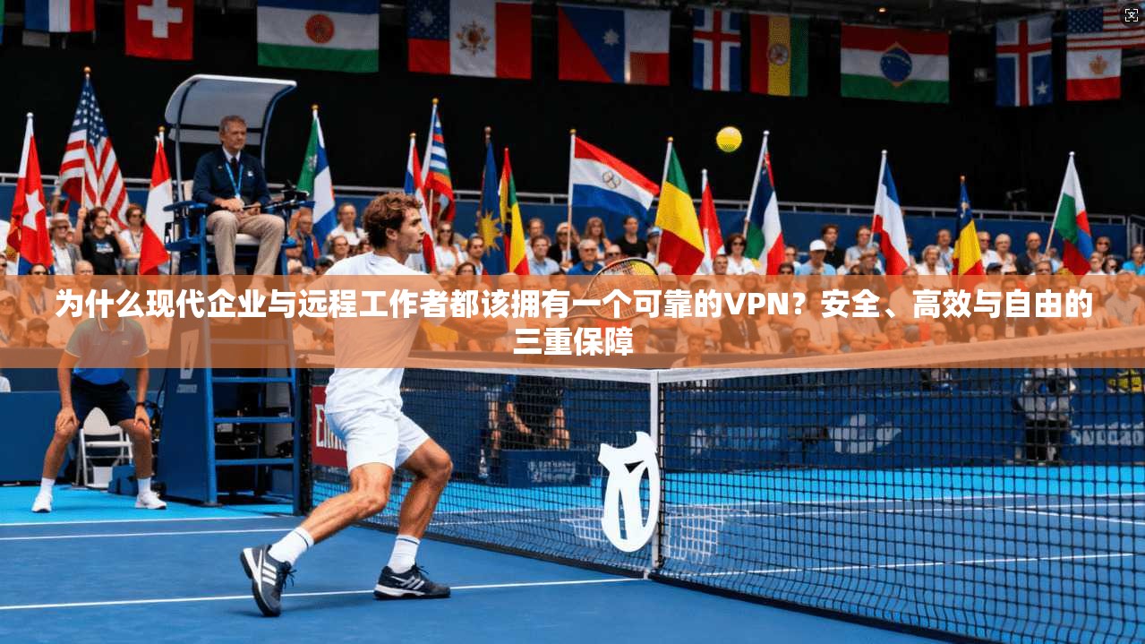 为什么现代企业与远程工作者都该拥有一个可靠的VPN？安全、高效与自由的三重保障