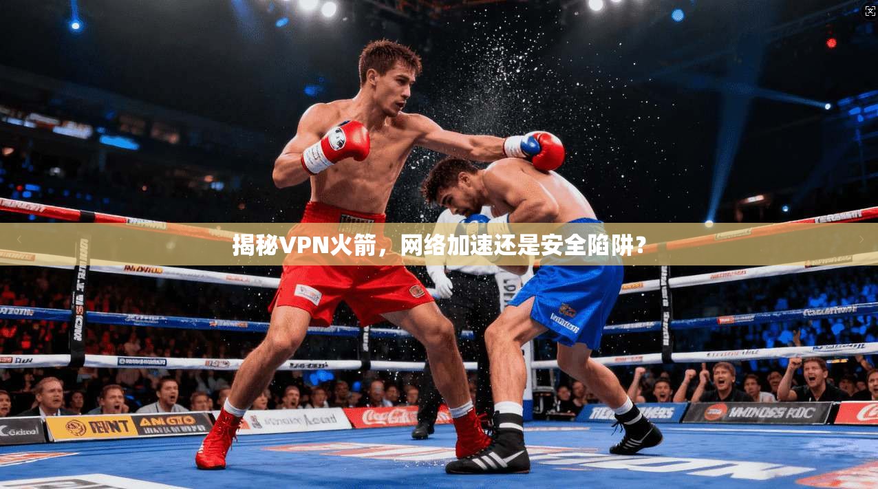 揭秘VPN火箭，网络加速还是安全陷阱？