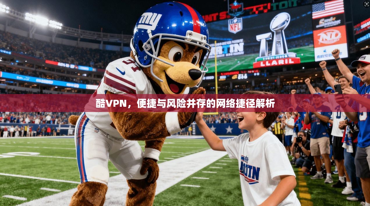 酷VPN，便捷与风险并存的网络捷径解析