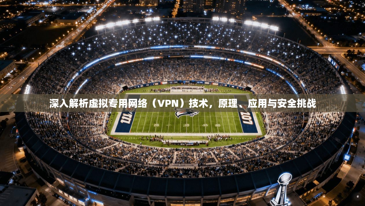 深入解析虚拟专用网络（VPN）技术，原理、应用与安全挑战
