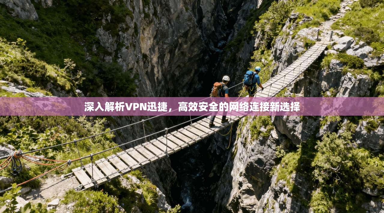 深入解析VPN迅捷，高效安全的网络连接新选择