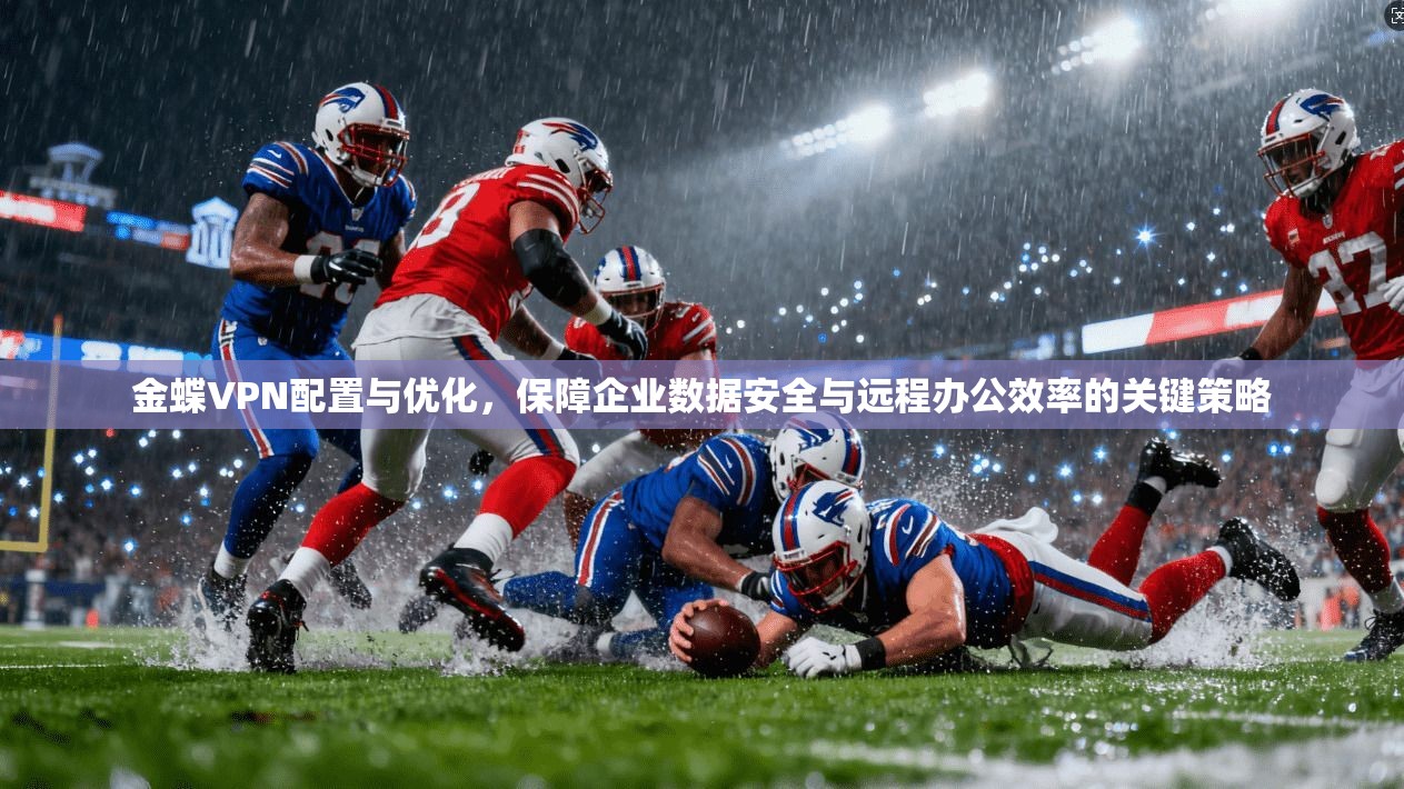 金蝶VPN配置与优化，保障企业数据安全与远程办公效率的关键策略