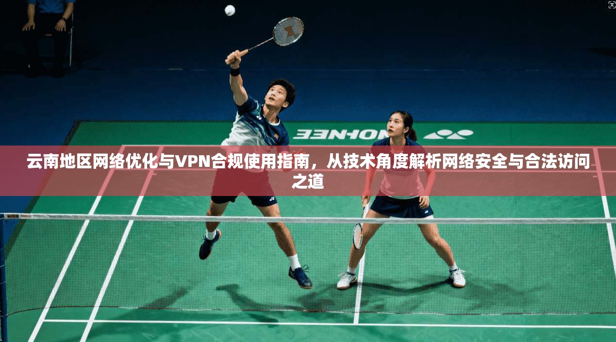云南地区网络优化与VPN合规使用指南，从技术角度解析网络安全与合法访问之道