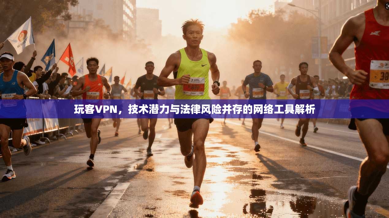 玩客VPN，技术潜力与法律风险并存的网络工具解析