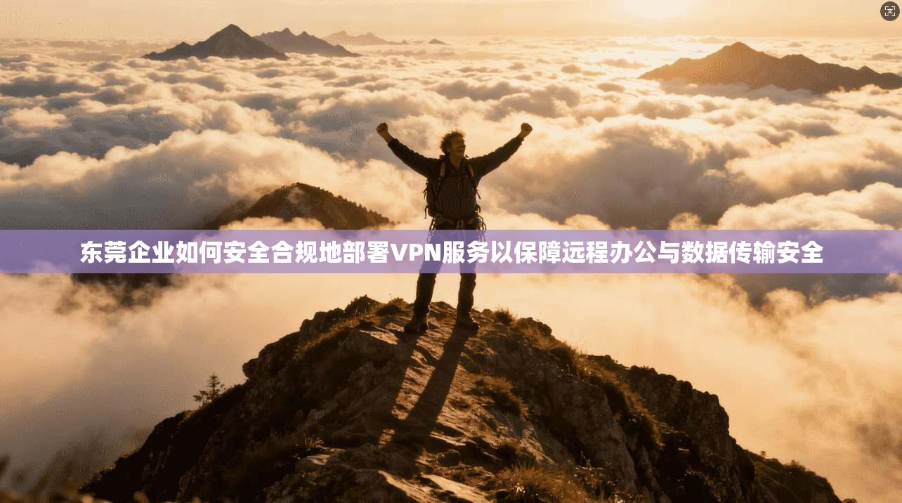 东莞企业如何安全合规地部署VPN服务以保障远程办公与数据传输安全
