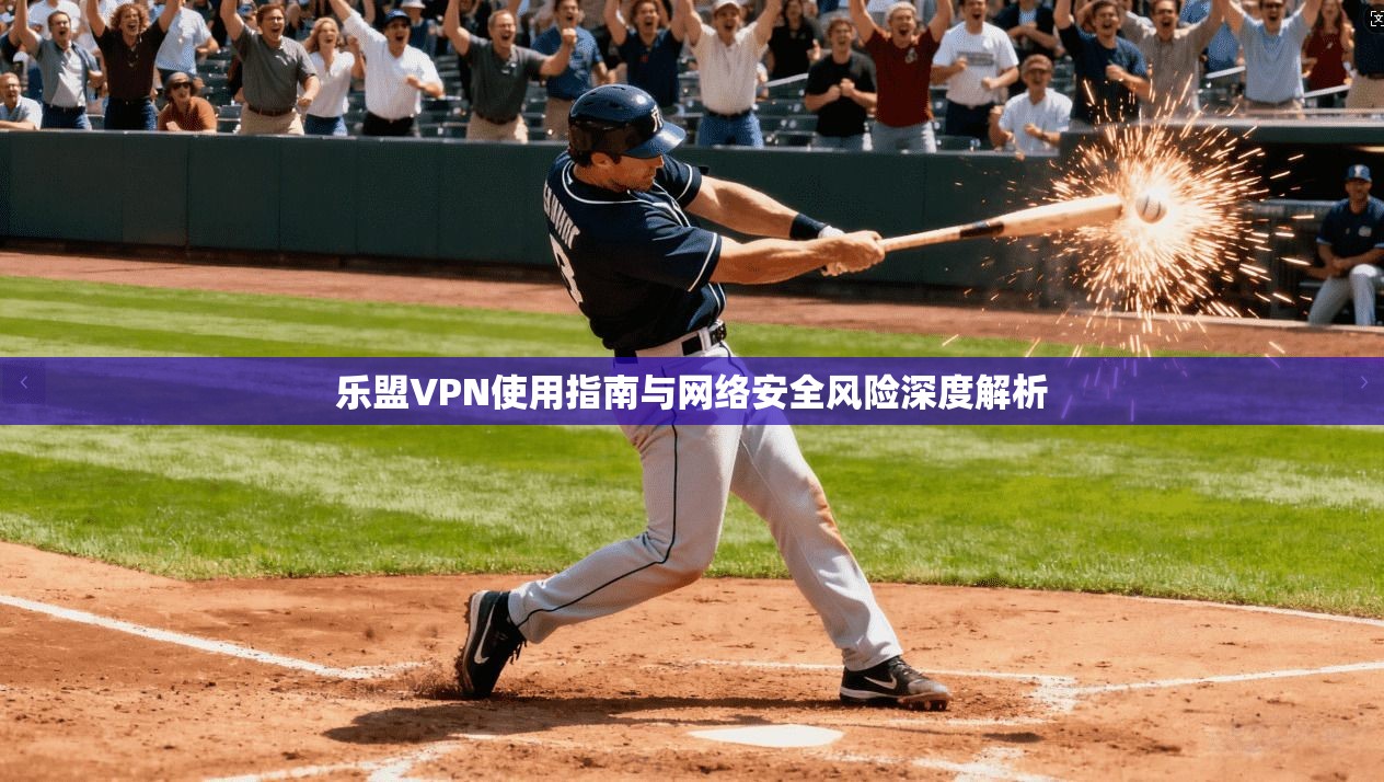 乐盟VPN使用指南与网络安全风险深度解析