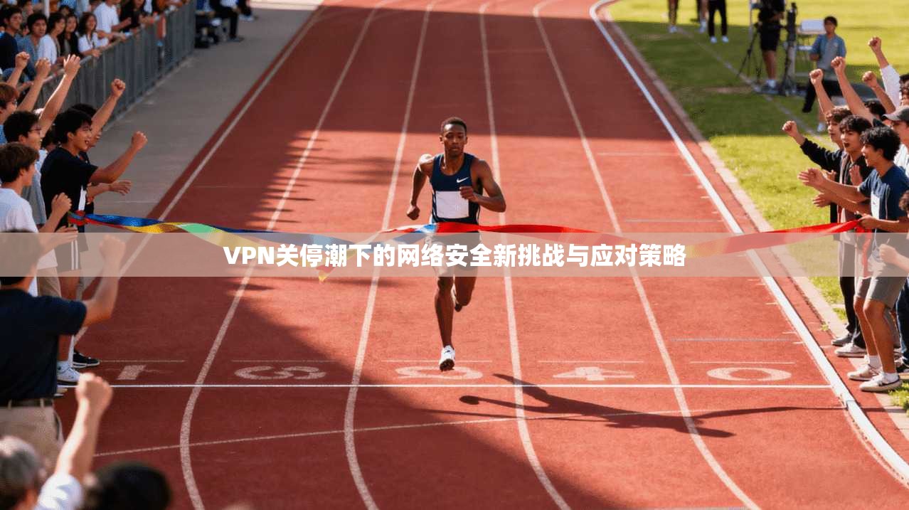 VPN关停潮下的网络安全新挑战与应对策略