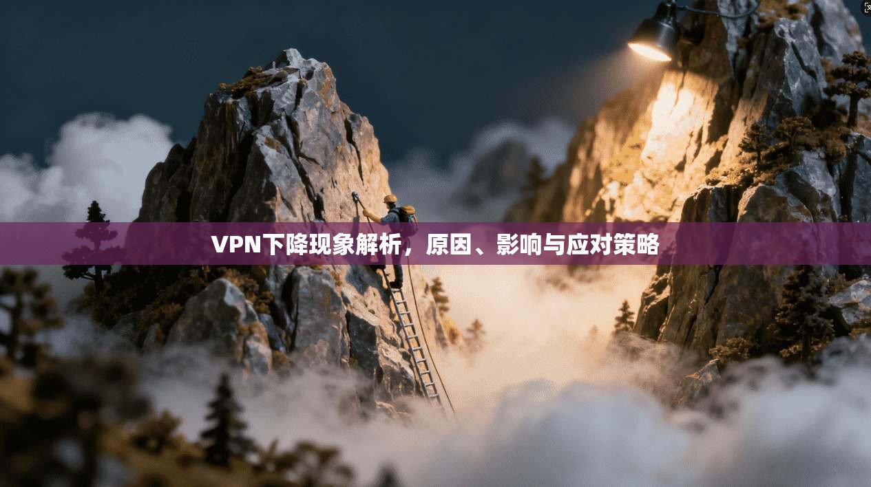 VPN下降现象解析，原因、影响与应对策略