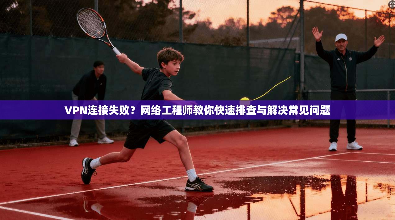 VPN连接失败？网络工程师教你快速排查与解决常见问题