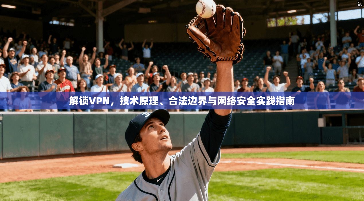 解锁VPN，技术原理、合法边界与网络安全实践指南