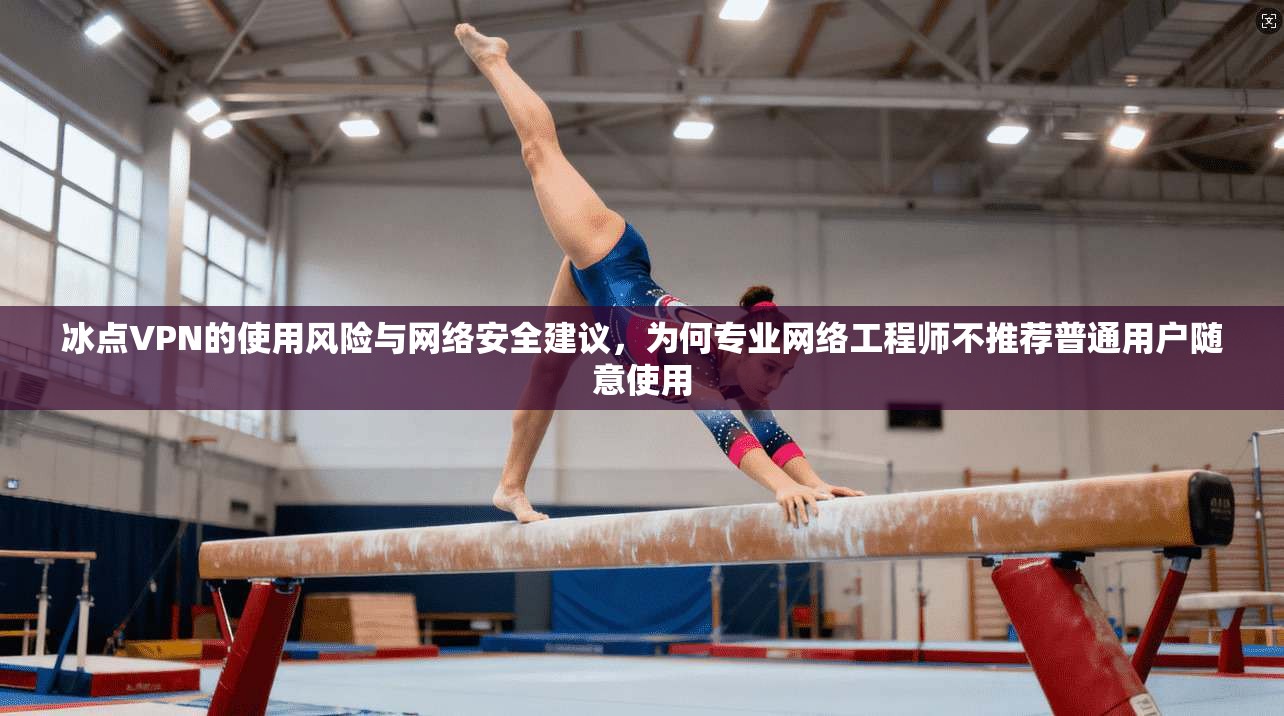 冰点VPN的使用风险与网络安全建议，为何专业网络工程师不推荐普通用户随意使用
