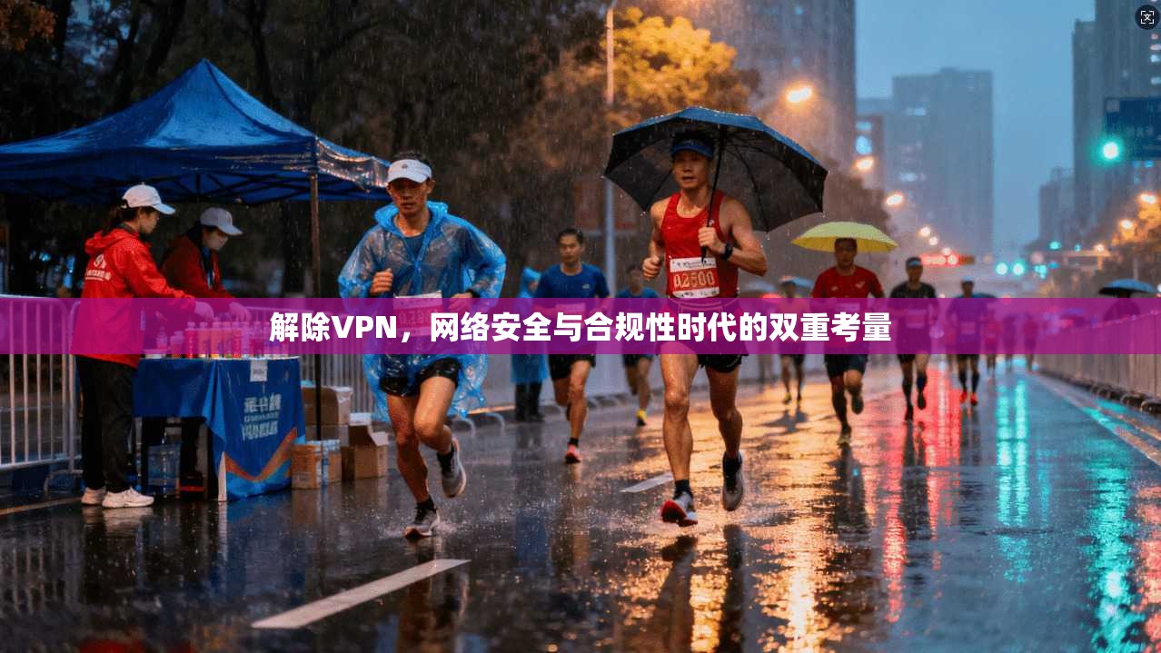 解除VPN，网络安全与合规性时代的双重考量