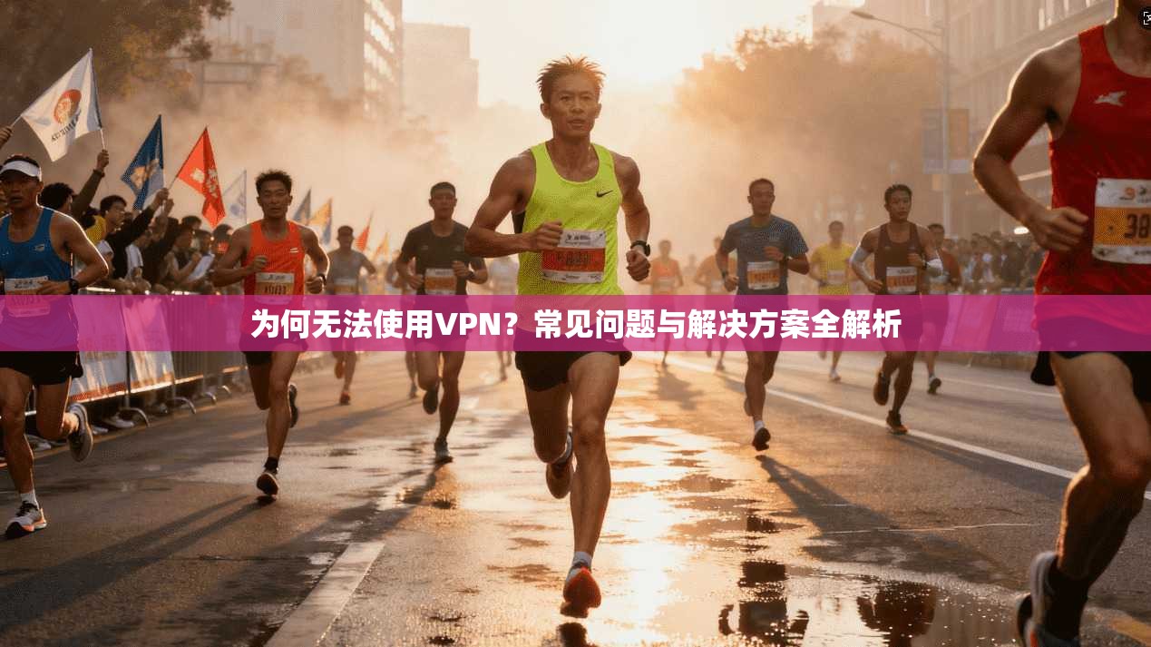 为何无法使用VPN？常见问题与解决方案全解析