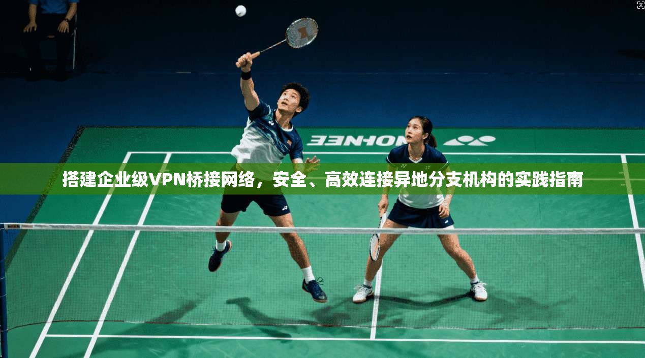 搭建企业级VPN桥接网络，安全、高效连接异地分支机构的实践指南