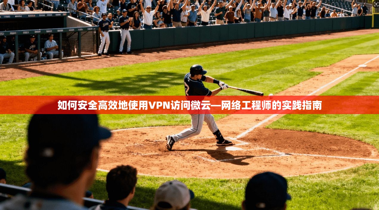 如何安全高效地使用VPN访问微云—网络工程师的实践指南