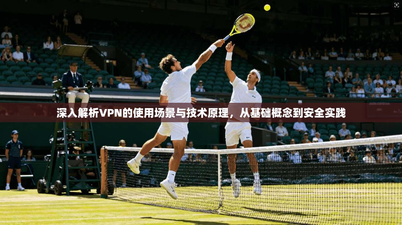 深入解析VPN的使用场景与技术原理，从基础概念到安全实践