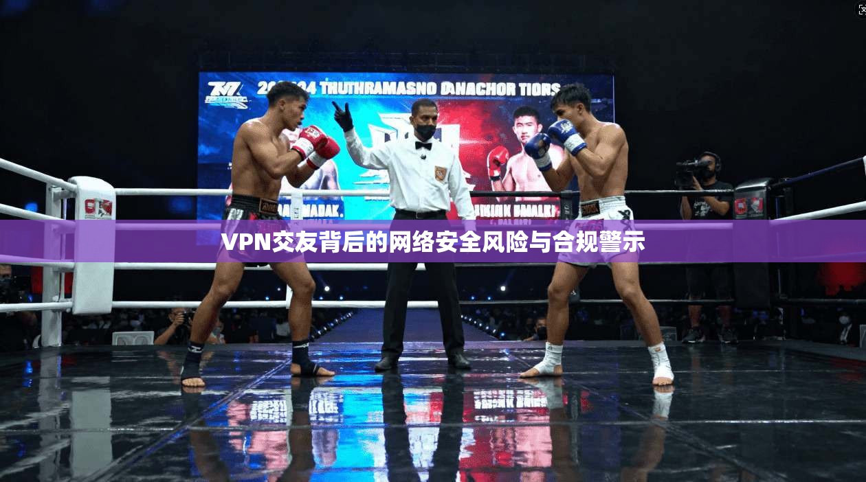 VPN交友背后的网络安全风险与合规警示